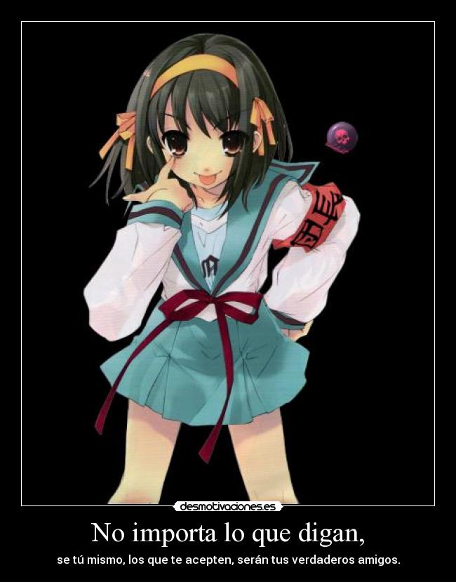 No importa lo que digan, - se tú mismo, los que te acepten, serán tus verdaderos amigos.