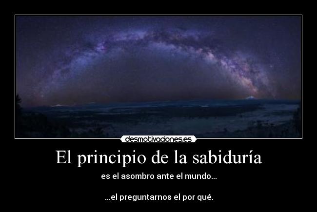 El principio de la sabiduría - es el asombro ante el mundo...

...el preguntarnos el por qué.