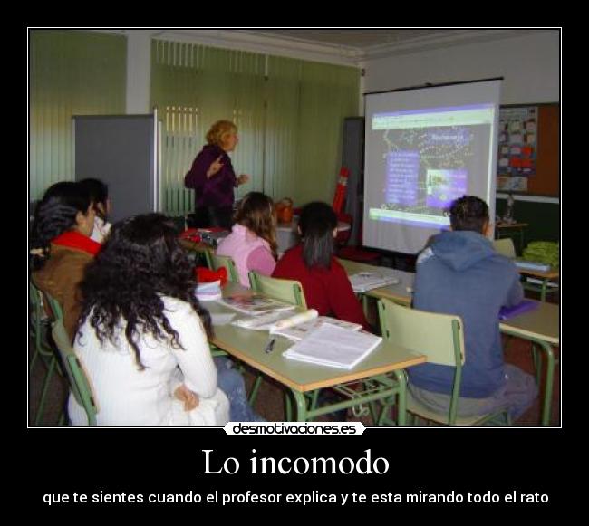Lo incomodo - que te sientes cuando el profesor explica y te esta mirando todo el rato