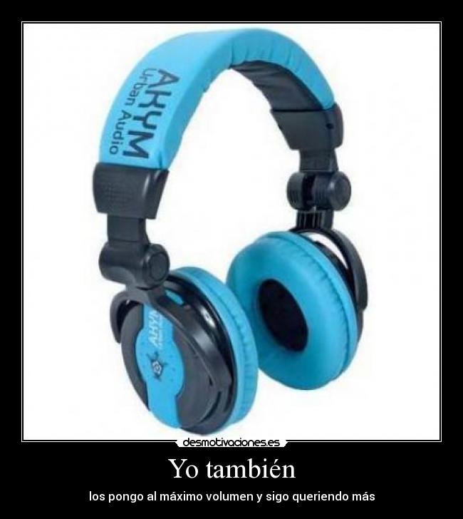 Yo también - los pongo al máximo volumen y sigo queriendo más