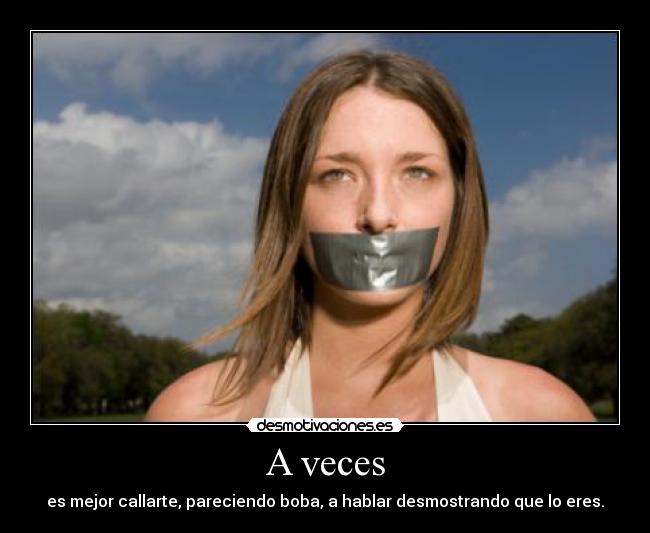A veces - es mejor callarte, pareciendo boba, a hablar desmostrando que lo eres.
