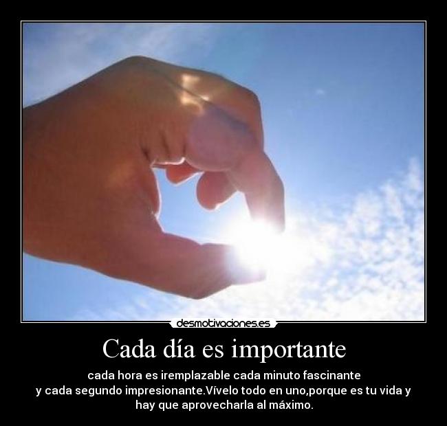 Cada día es importante - cada hora es iremplazable cada minuto fascinante
y cada segundo impresionante.Vívelo todo en uno,porque es tu vida y
hay que aprovecharla al máximo.