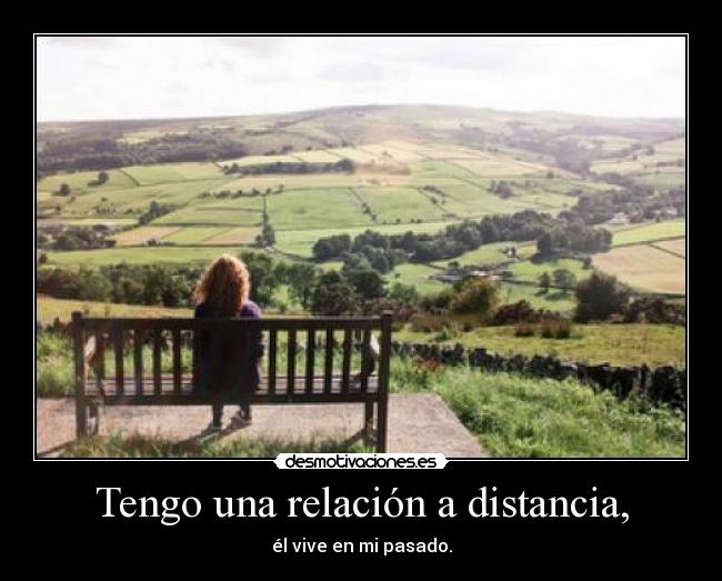 Tengo una relación a distancia, - él vive en mi pasado.