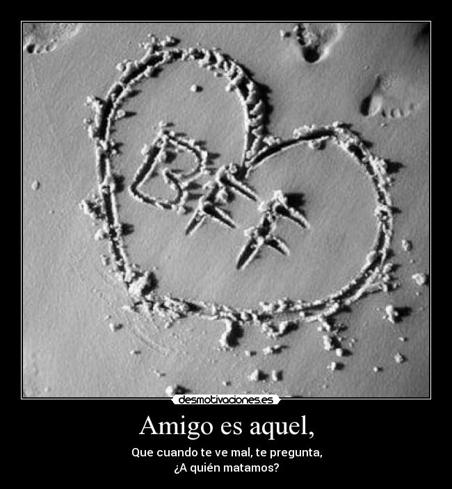 Amigo es aquel, - Que cuando te ve mal, te pregunta,
¿A quién matamos?