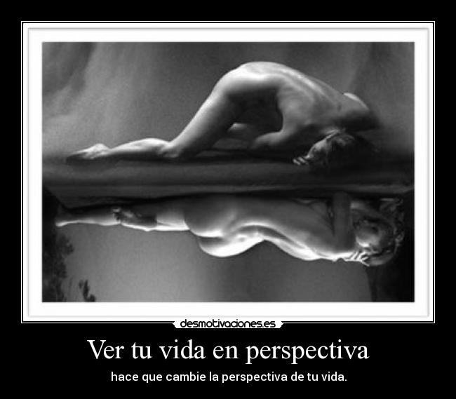 Ver tu vida en perspectiva - hace que cambie la perspectiva de tu vida.