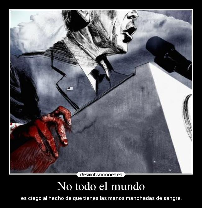 No todo el mundo - es ciego al hecho de que tienes las manos manchadas de sangre.