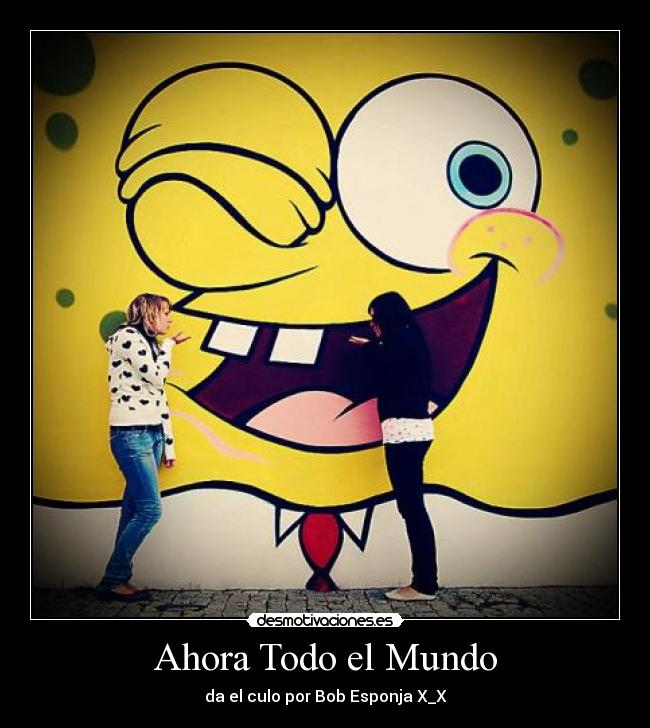 Ahora Todo el Mundo - da el culo por Bob Esponja X_X