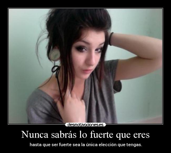 Nunca sabrás lo fuerte que eres - hasta que ser fuerte sea la única elección que tengas.