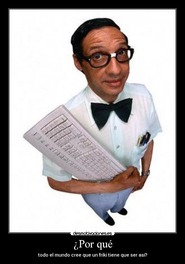 ¿Por qué - todo el mundo cree que un friki tiene que ser así?