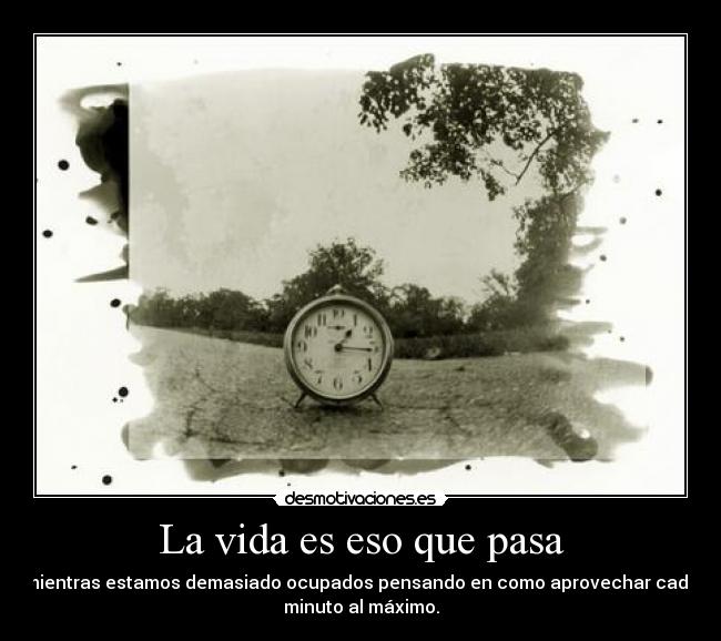 La vida es eso que pasa - mientras estamos demasiado ocupados pensando en como aprovechar cada
minuto al máximo.