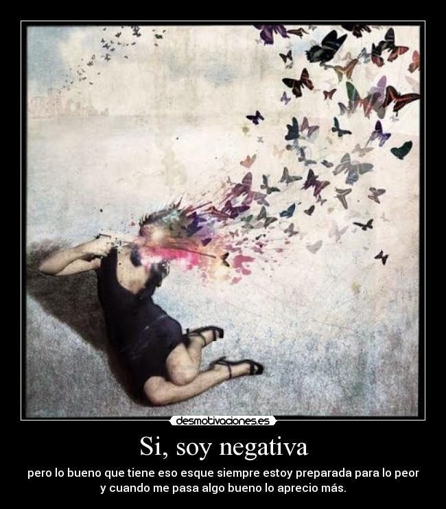 Si, soy negativa - pero lo bueno que tiene eso esque siempre estoy preparada para lo peor
y cuando me pasa algo bueno lo aprecio más.