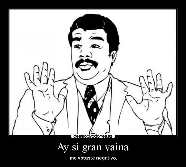 Ay si gran vaina - me votaste negativo.
