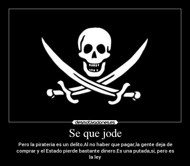 Se que jode - Pero la pirateria es un delito.Al no haber que pagar,la gente deja de
comprar y el Estado pierde bastante dinero.Es una putada,si, pero es
la ley