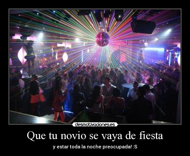Que tu novio se vaya de fiesta - y estar toda la noche preocupada! :S