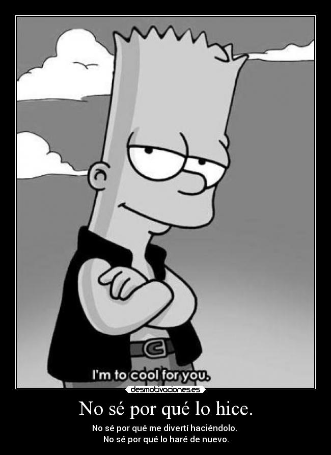 No sé por qué lo hice. - No sé por qué me divertí haciéndolo. 
No sé por qué lo haré de nuevo.
