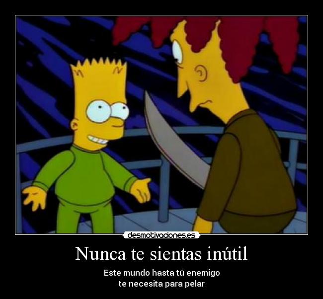 Nunca te sientas inútil - Este mundo hasta tú enemigo
te necesita para pelar