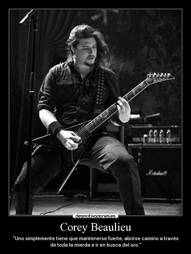 Corey Beaulieu - Uno simplemente tiene que mantenerse fuerte, abrirse camino a través
de toda la mierda e ir en busca del oro.