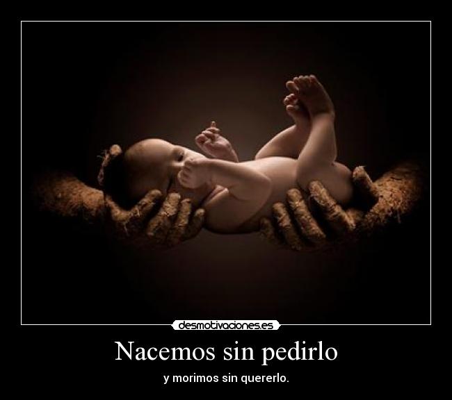 Nacemos sin pedirlo - y morimos sin quererlo.