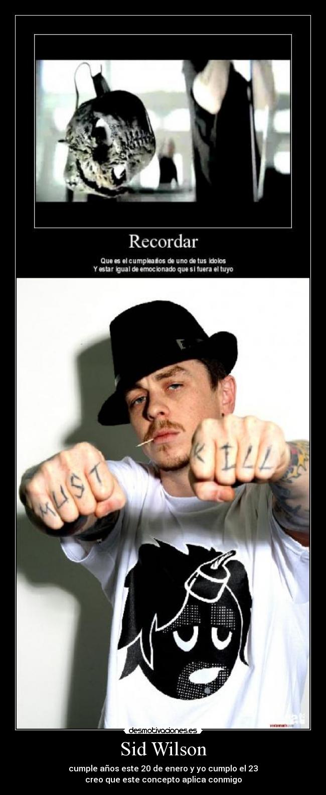 Sid Wilson - cumple años este 20 de enero y yo cumplo el 23
creo que este concepto aplica conmigo