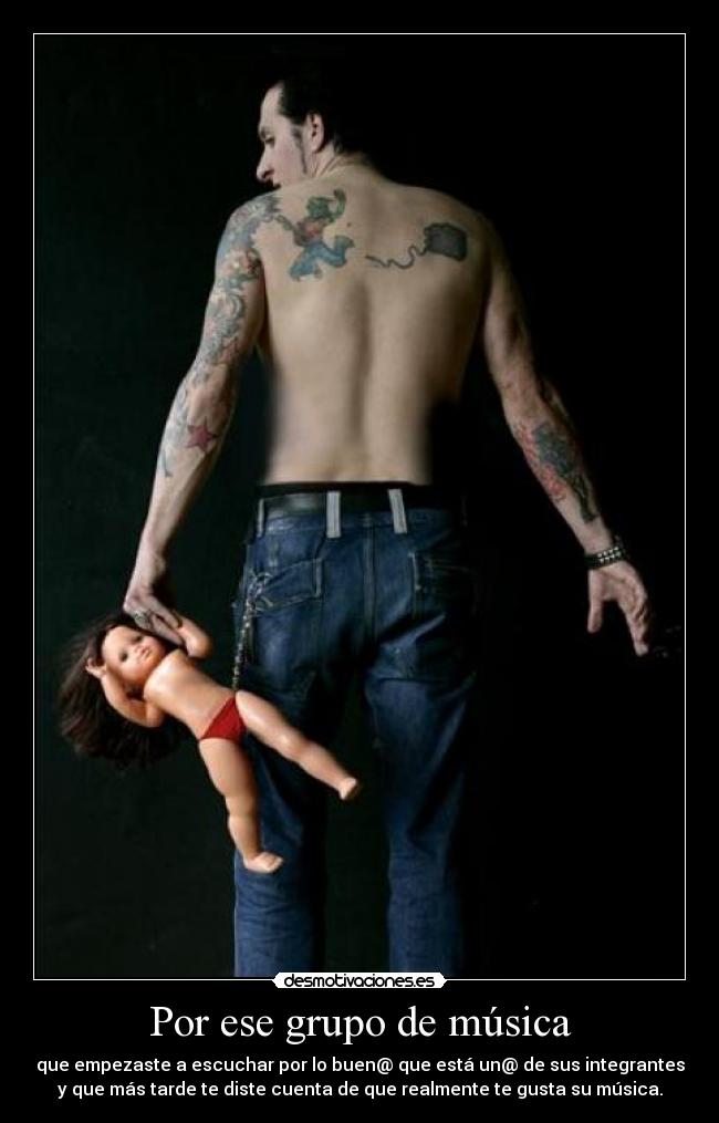 Por ese grupo de música - que empezaste a escuchar por lo buen@ que está un@ de sus integrantes
y que más tarde te diste cuenta de que realmente te gusta su música.