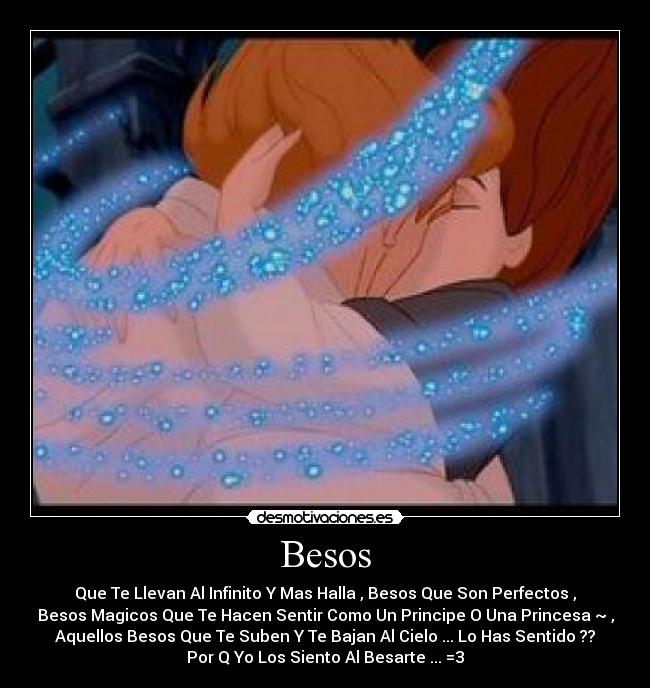 Besos - Que Te Llevan Al Infinito Y Mas Halla , Besos Que Son Perfectos ,
Besos Magicos Que Te Hacen Sentir Como Un Principe O Una Princesa ~ ,
Aquellos Besos Que Te Suben Y Te Bajan Al Cielo ... Lo Has Sentido ??
Por Q Yo Los Siento Al Besarte ... =3