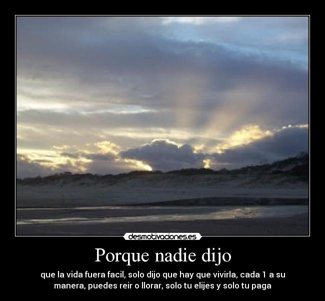 Porque nadie dijo - que la vida fuera facil, solo dijo que hay que vivirla, cada 1 a su
manera, puedes reir o llorar, solo tu elijes y solo tu paga