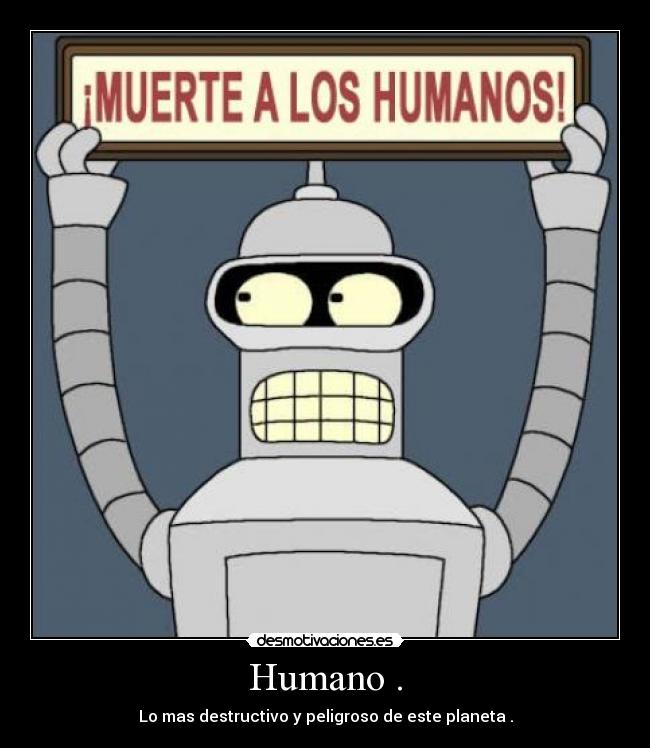 Humano . - Lo mas destructivo y peligroso de este planeta .