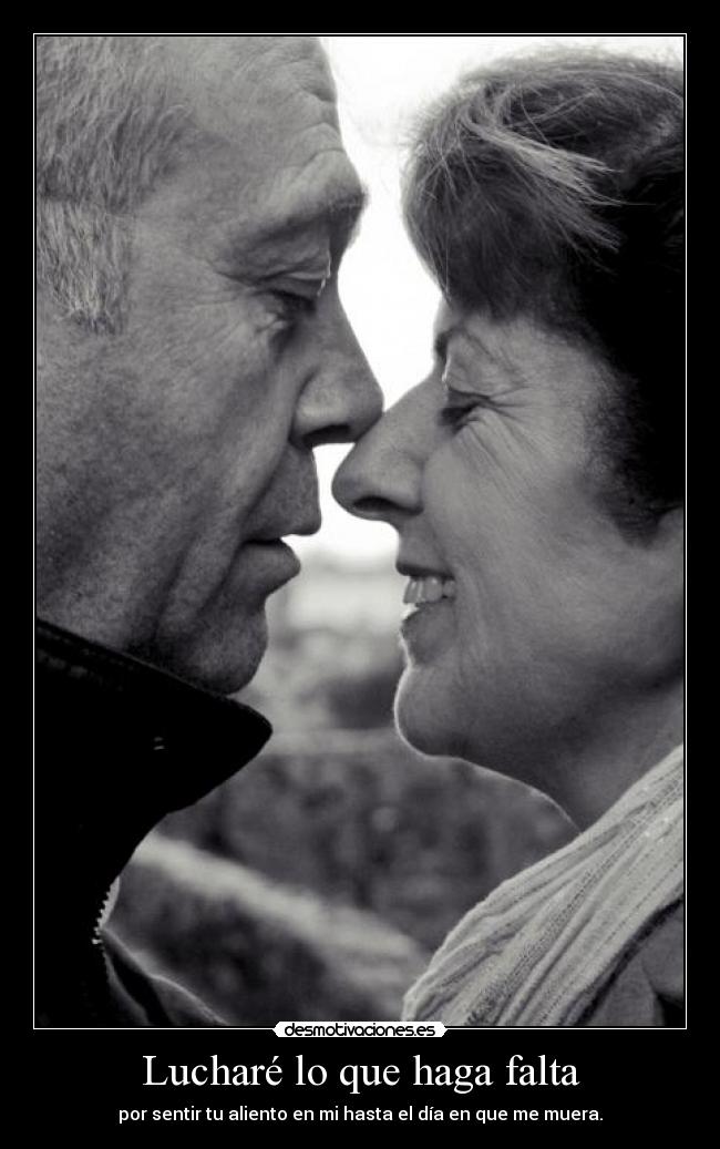 Lucharé lo que haga falta - por sentir tu aliento en mi hasta el día en que me muera.
