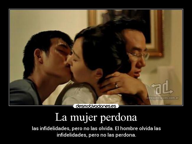 La mujer perdona - las infidelidades, pero no las olvida. El hombre olvida las
infidelidades, pero no las perdona.