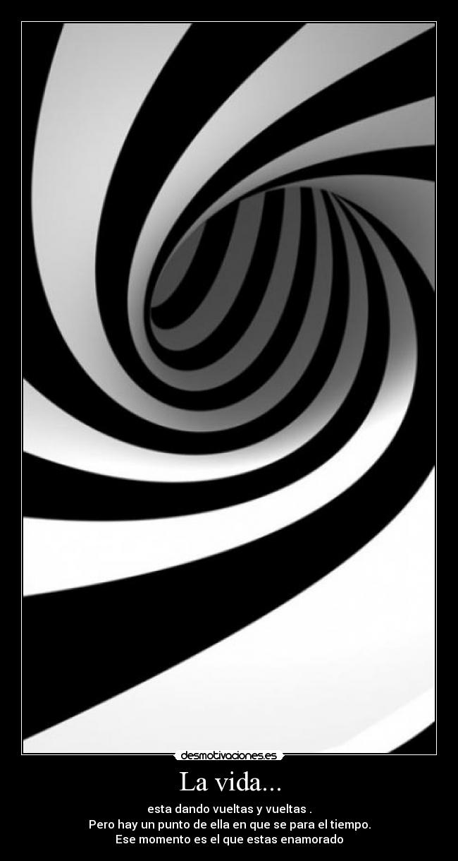 La vida... - esta dando vueltas y vueltas .
Pero hay un punto de ella en que se para el tiempo.
Ese momento es el que estas enamorado