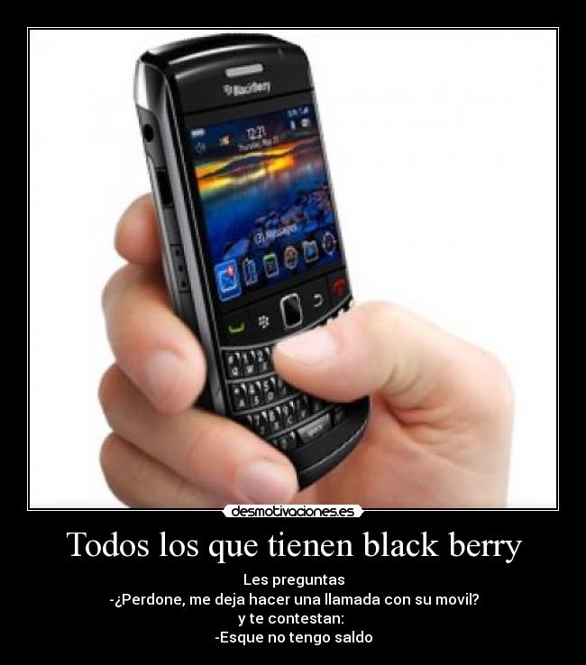 Todos los que tienen black berry - Les preguntas
-¿Perdone, me deja hacer una llamada con su movil?
y te contestan:
-Esque no tengo saldo