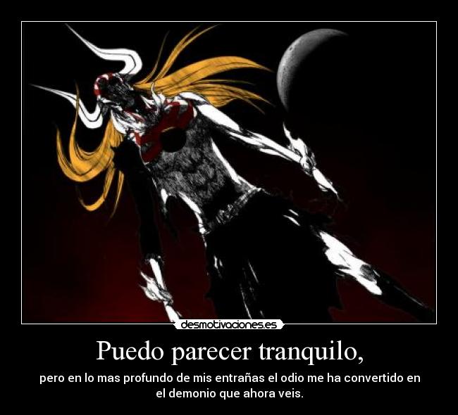 Puedo parecer tranquilo, - pero en lo mas profundo de mis entrañas el odio me ha convertido en
el demonio que ahora veis.