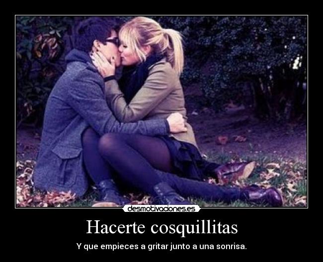 Hacerte cosquillitas - Y que empieces a gritar junto a una sonrisa.