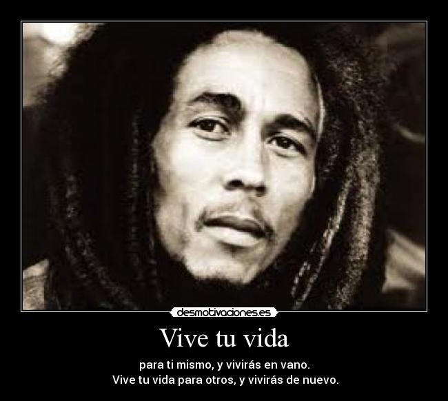 Vive tu vida - para ti mismo, y vivirás en vano.
Vive tu vida para otros, y vivirás de nuevo.