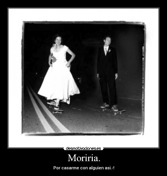 Moriria. - Por casarme con alguien asi.-!