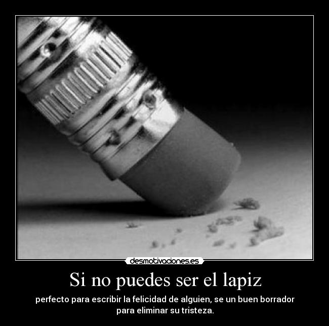 Si no puedes ser el lapiz - perfecto para escribir la felicidad de alguien, se un buen borrador
para eliminar su tristeza.