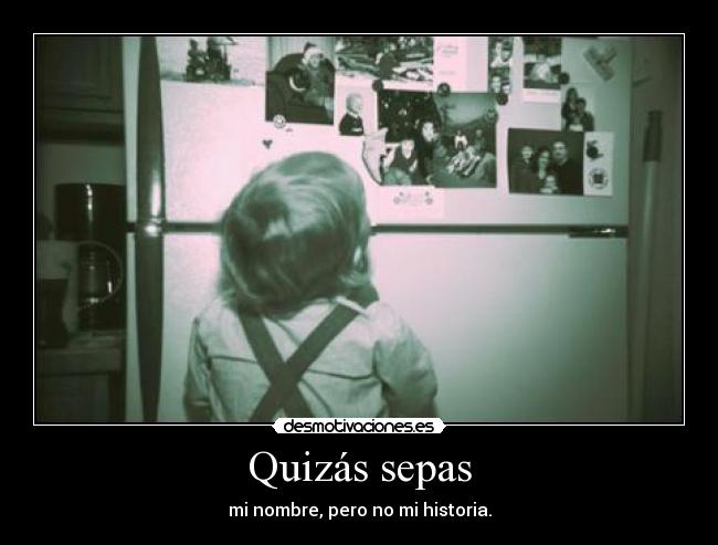Quizás sepas - mi nombre, pero no mi historia.