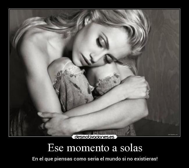 Ese momento a solas - En el que piensas como seria el mundo si no existieras!