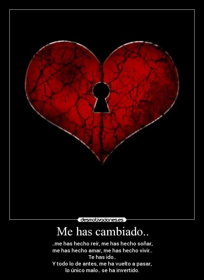 Me has cambiado.. - ..me has hecho reír, me has hecho soñar,
me has hecho amar, me has hecho vivir..
Te has ido..
Y todo lo de antes, me ha vuelto a pasar,
lo único malo.. se ha invertido.