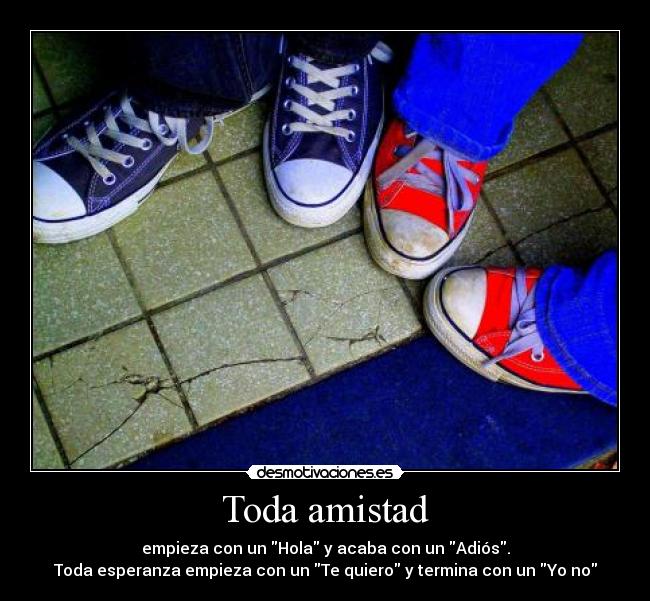 Toda amistad - empieza con un Hola y acaba con un Adiós.
Toda esperanza empieza con un Te quiero y termina con un Yo no