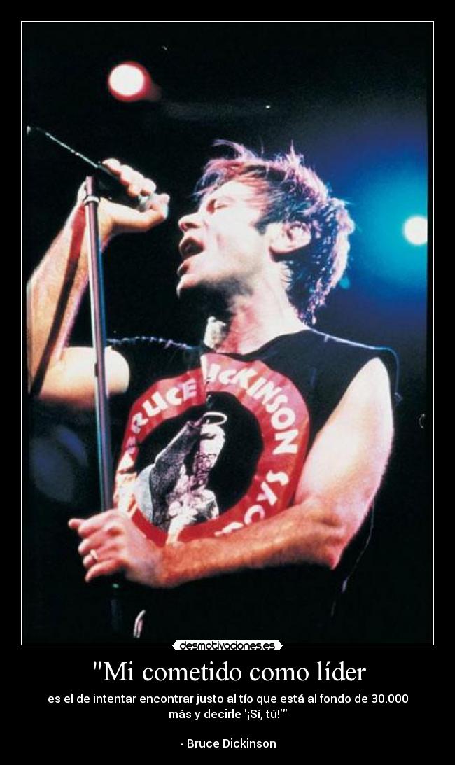 Mi cometido como líder - es el de intentar encontrar justo al tío que está al fondo de 30.000
más y decirle ¡Sí, tú!
- Bruce Dickinson