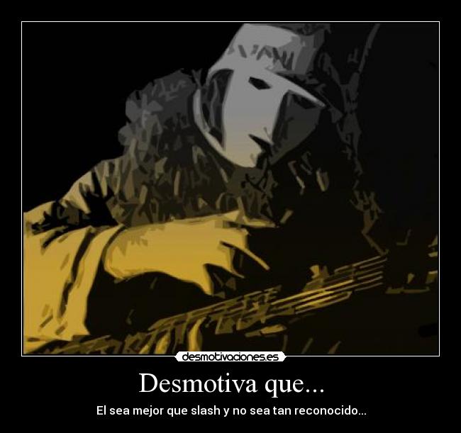 Desmotiva que... - El sea mejor que slash y no sea tan reconocido...