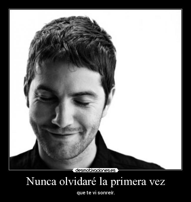 Nunca olvidaré la primera vez - que te vi sonreír.