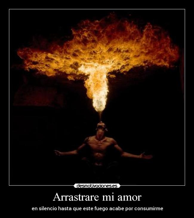 Arrastrare mi amor - en silencio hasta que este fuego acabe por consumirme