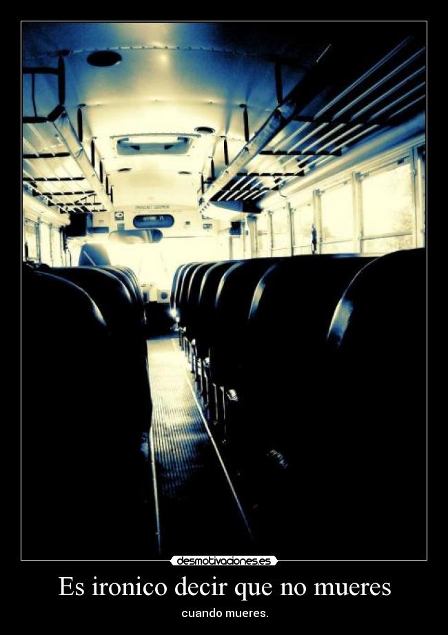 Es ironico decir que no mueres - cuando mueres.