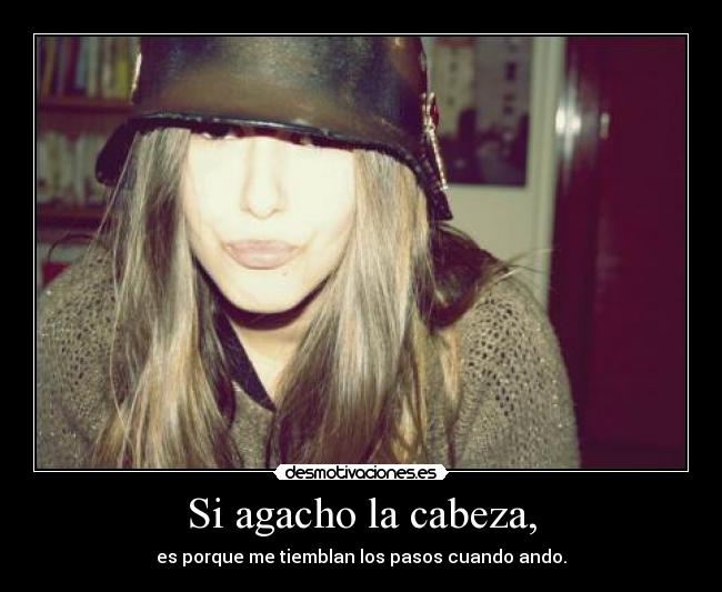 Si agacho la cabeza, - es porque me tiemblan los pasos cuando ando.