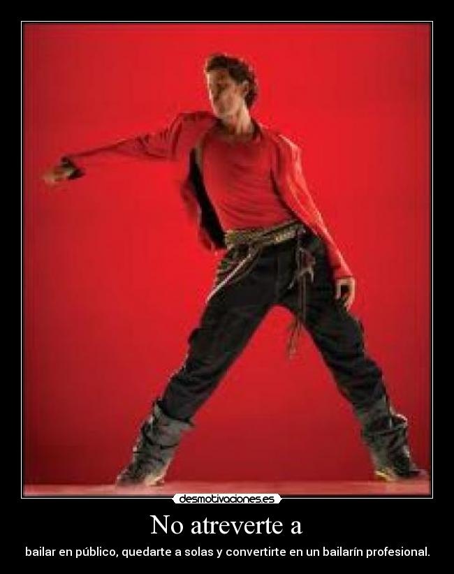 No atreverte a - bailar en público, quedarte a solas y convertirte en un bailarín profesional.