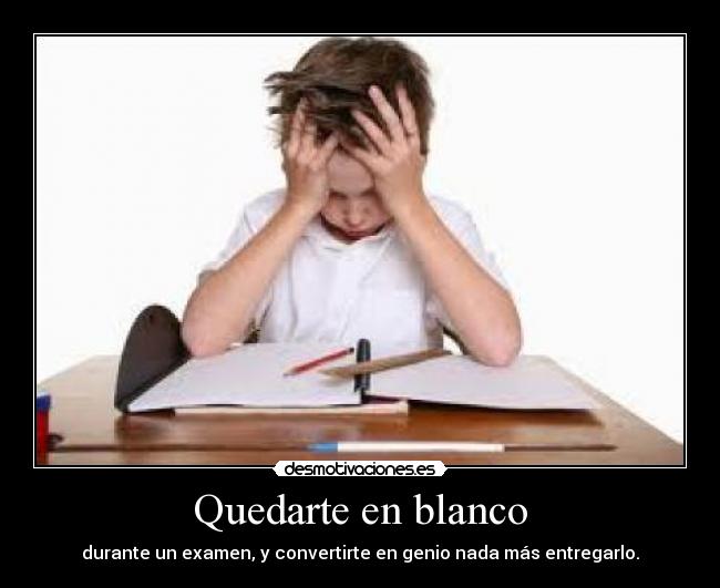 Quedarte en blanco - durante un examen, y convertirte en genio nada más entregarlo.