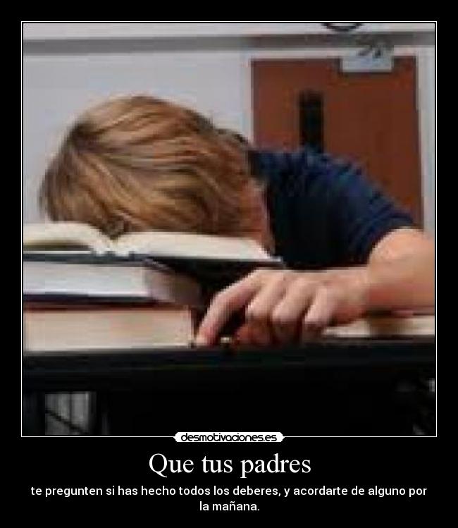 Que tus padres - te pregunten si has hecho todos los deberes, y acordarte de alguno por la mañana.