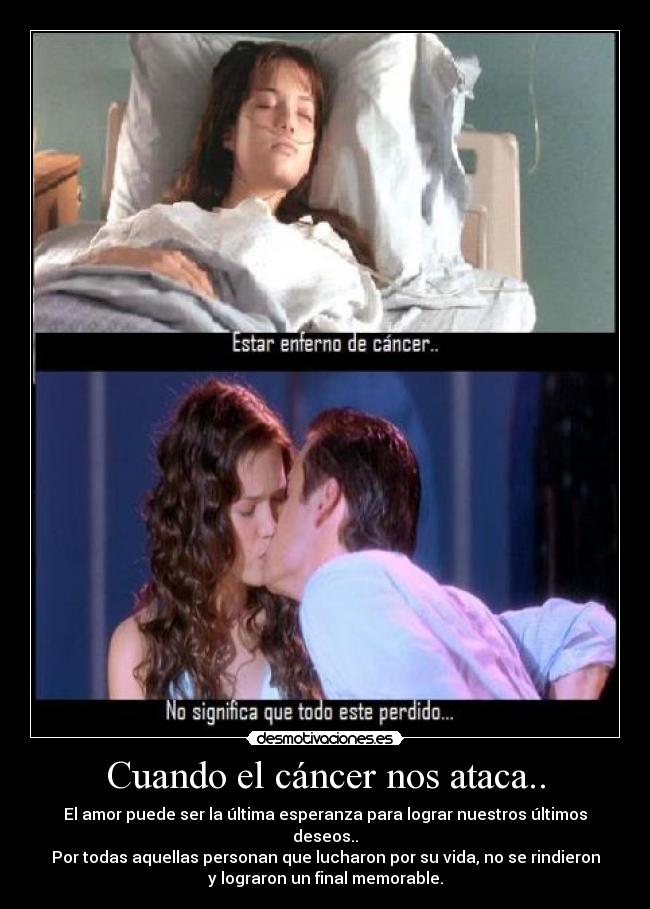 Cuando el cáncer nos ataca.. - El amor puede ser la última esperanza para lograr nuestros últimos
deseos..
Por todas aquellas personan que lucharon por su vida, no se rindieron
y lograron un final memorable.